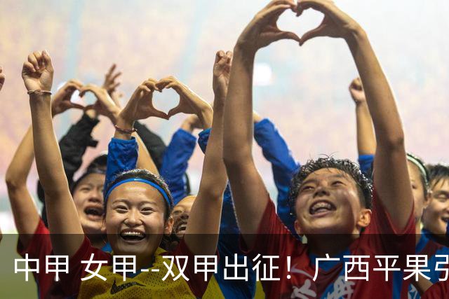 中甲 女甲--双甲出征！广西平果引燃壮乡豪情