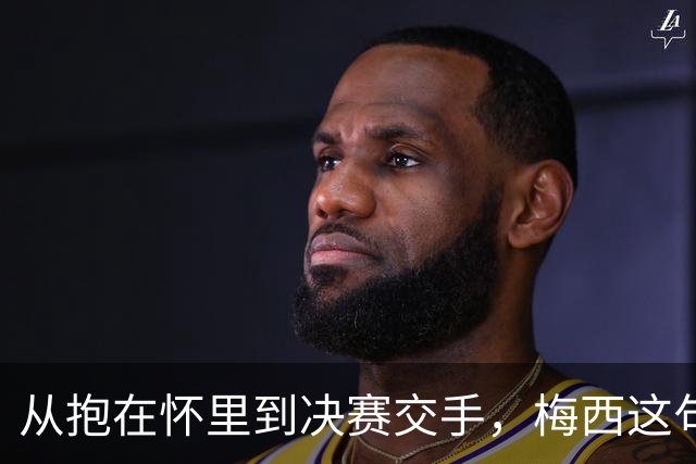 从抱在怀里到决赛交手，梅西这句话道破了足坛的残酷真相