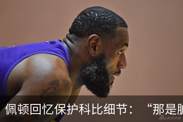 佩顿回忆保护科比细节：“那是脏动作，我必须护着他”