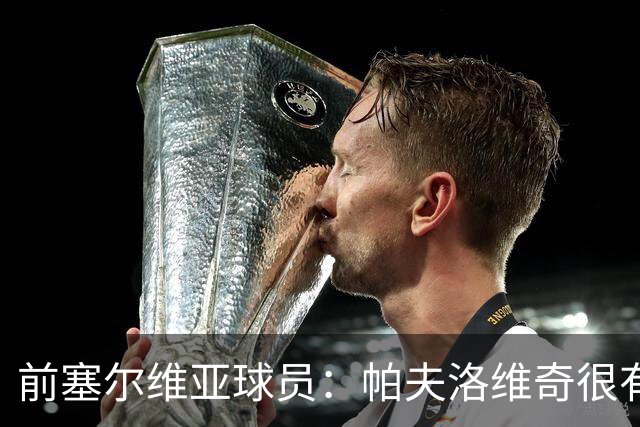 前塞尔维亚球员：帕夫洛维奇很有领袖气质，也有很大成长空间
