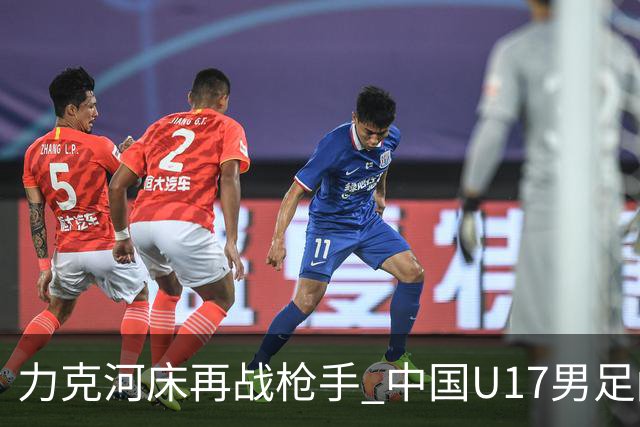 力克河床再战枪手 中国U17男足闪耀上海 国足剑指世界杯
