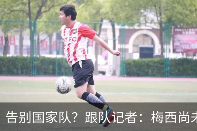 告别国家队？跟队记者：梅西尚未做出任何决定