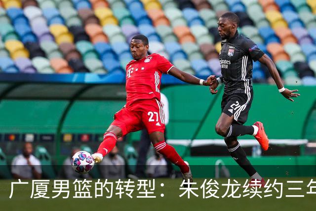 广厦男篮的转型：朱俊龙续约三年，胡金秋的未来成悬念