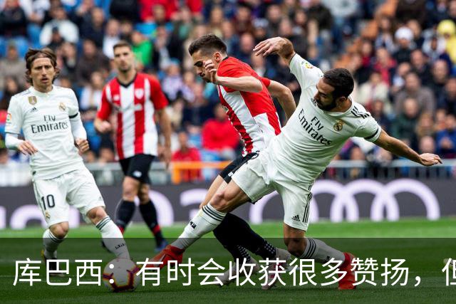库巴西：有时会收获很多赞扬，但仍要脚踏实地做好自己的工作