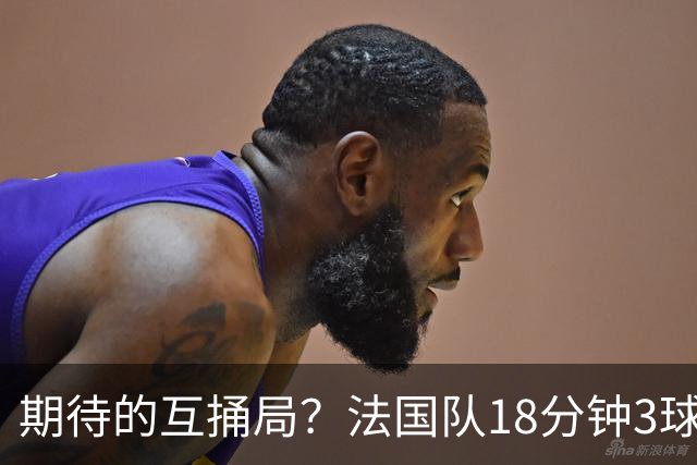 期待的互捅局？法国队18分钟3球：姆巴佩轰2球 奥利塞8场7助创纪录