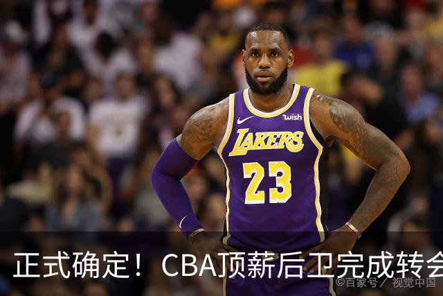 正式确定！CBA顶薪后卫完成转会，加盟山西男篮