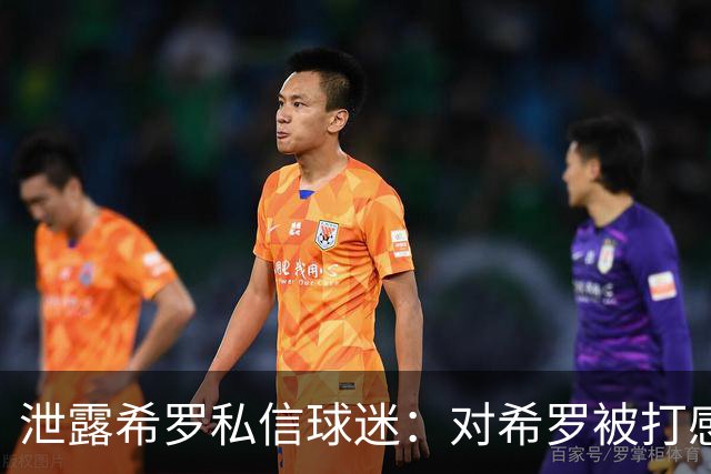 泄露希罗私信球迷：对希罗被打感到内疚 但私信公开一点也不后悔