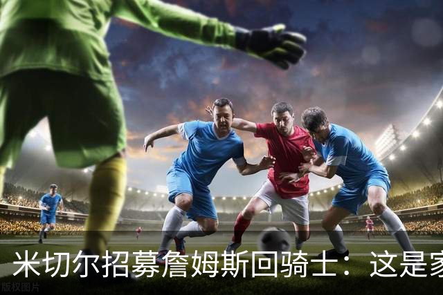 米切尔招募詹姆斯回骑士：这是家，做到过一次，再来一次