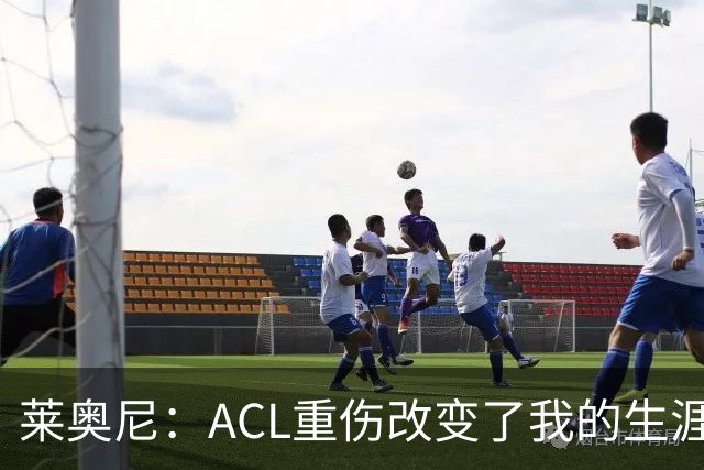莱奥尼：ACL重伤改变了我的生涯轨迹，但我的野心从来没有改变过
