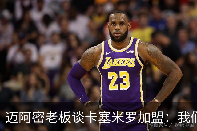 迈阿密老板谈卡塞米罗加盟：我们目标成为全美最佳，全球标杆