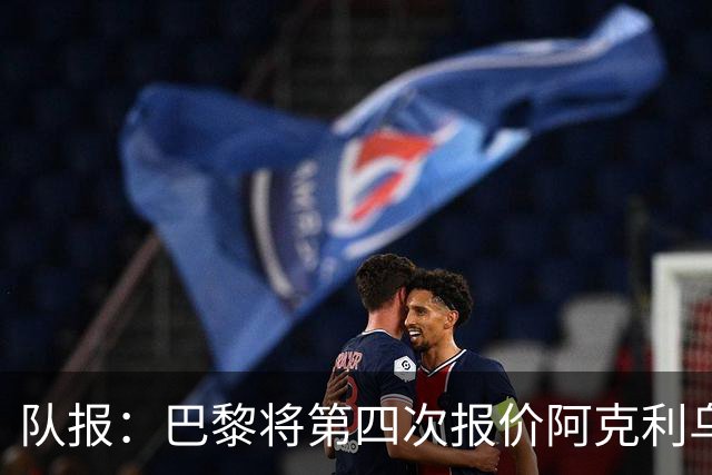 队报：巴黎将第四次报价阿克利乌什，预计金额约5000万欧