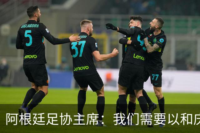 阿根廷足协主席：我们需要以和庆祝胜利同样的格局去接受失败