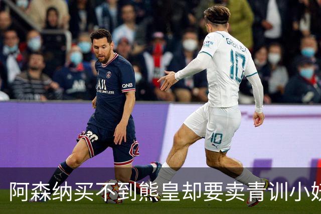 阿森纳买不到熊皇却要卖青训小妖？这在唱哪一出？