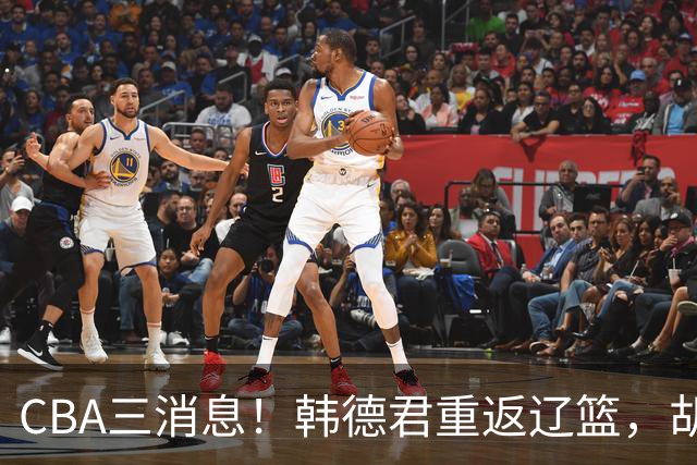 CBA三消息！韩德君重返辽篮，胡金秋下家二选一，冠军后卫确定离队